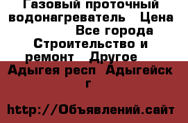 Газовый проточный водонагреватель › Цена ­ 1 800 - Все города Строительство и ремонт » Другое   . Адыгея респ.,Адыгейск г.